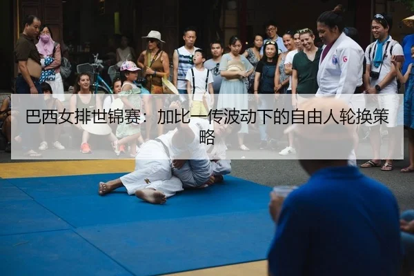 巴西女排世锦赛：加比一传波动下的自由人轮换策略